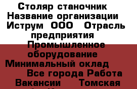 Столяр-станочник › Название организации ­ Иструм, ООО › Отрасль предприятия ­ Промышленное оборудование › Минимальный оклад ­ 25 000 - Все города Работа » Вакансии   . Томская обл.,Кедровый г.